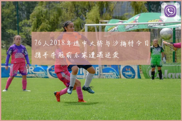 76人2018年选中大桥与沙梅特今日携手夺冠前东家遭遇逆袭