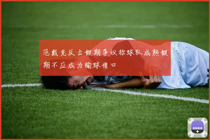 范戴克反击假期争议称球队成熟假期不应成为输球借口