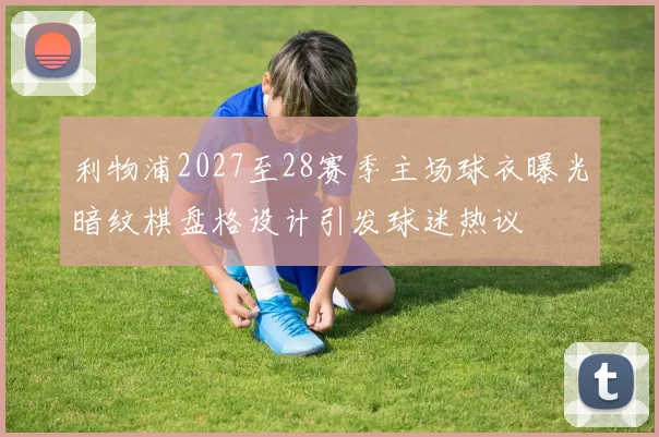 利物浦2027至28赛季主场球衣曝光暗纹棋盘格设计引发球迷热议