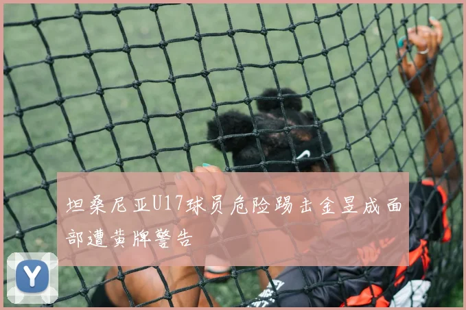 坦桑尼亚U17球员危险踢击金昱成面部遭黄牌警告