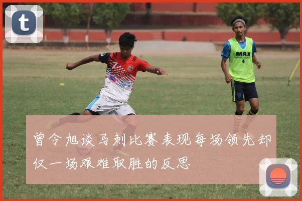 曾令旭谈马刺比赛表现每场领先却仅一场艰难取胜的反思