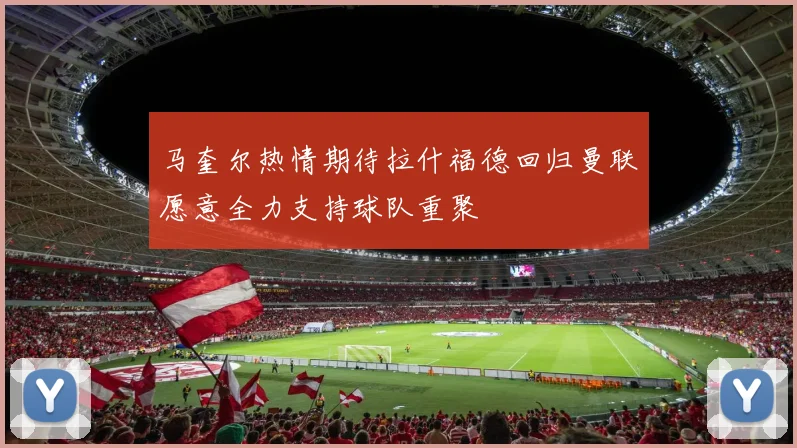 马奎尔热情期待拉什福德回归曼联愿意全力支持球队重聚