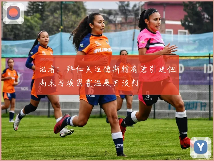 记者：拜仁关注德斯特有意引进但尚未与埃因霍温展开谈判