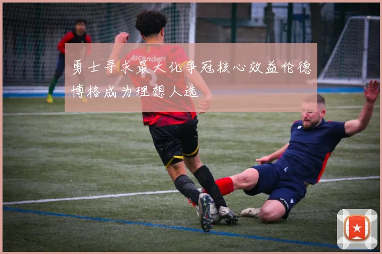 勇士寻求最大化争冠核心效益伦德博格成为理想人选