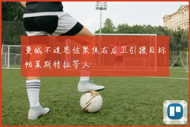 曼城不追恩佐聚焦右后卫引援目标帕莱斯特拉等人