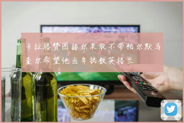 卡拉格赞图赫尔果敢不带帕尔默马奎尔希望他当年执教英格兰