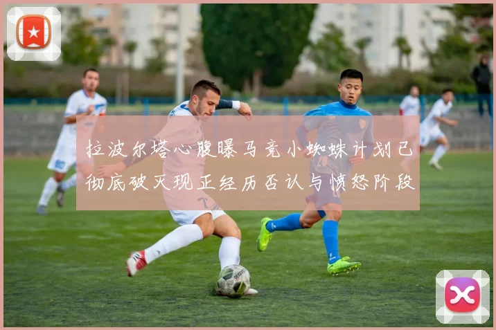 拉波尔塔心腹曝马竞小蜘蛛计划已彻底破灭现正经历否认与愤怒阶段