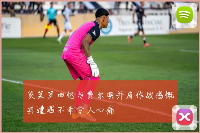 莫莱罗回忆与费尔明并肩作战感慨其遭遇不幸令人心痛