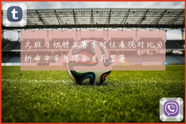 文班与切特本赛季对位表现对比分析命中率与得分差异显著