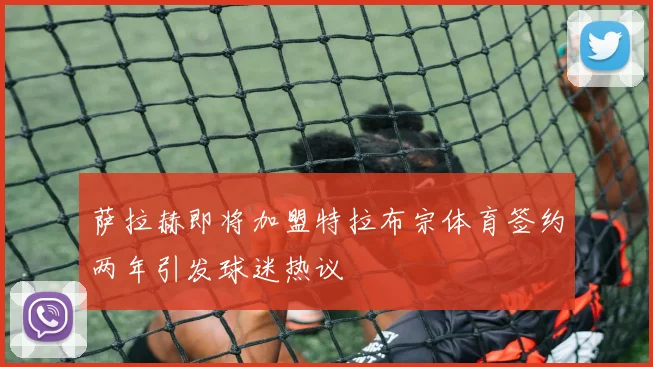 萨拉赫即将加盟特拉布宗体育签约两年引发球迷热议