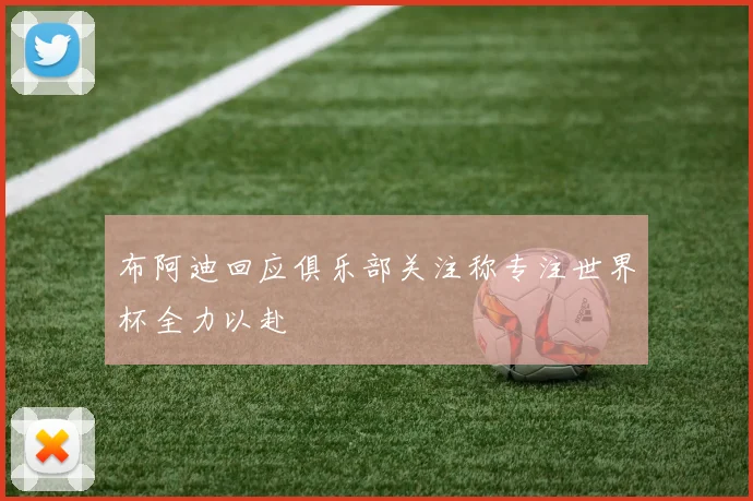 布阿迪回应俱乐部关注称专注世界杯全力以赴