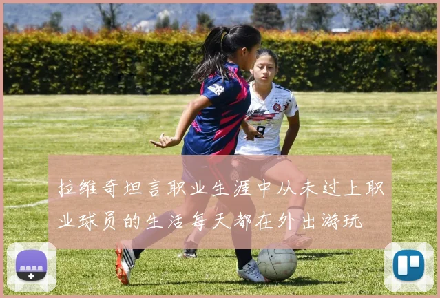 拉维奇坦言职业生涯中从未过上职业球员的生活每天都在外出游玩