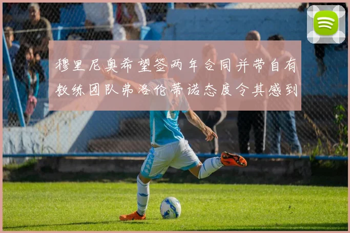 穆里尼奥希望签两年合同并带自有教练团队弗洛伦蒂诺态度令其感到失望