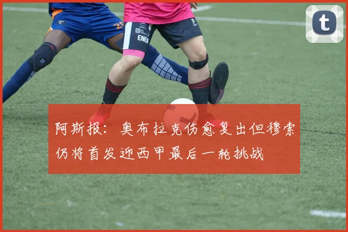阿斯报：奥布拉克伤愈复出但穆索仍将首发迎西甲最后一轮挑战