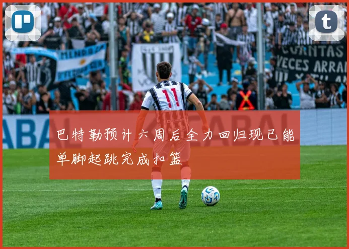 巴特勒预计六周后全力回归现已能单脚起跳完成扣篮