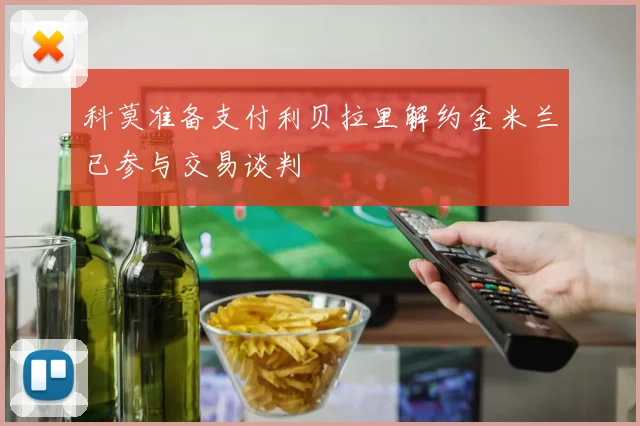 科莫准备支付利贝拉里解约金米兰已参与交易谈判